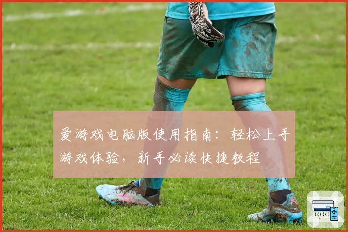 爱游戏电脑版使用指南：轻松上手游戏体验，新手必读快捷教程