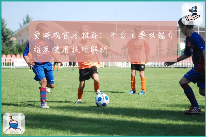 爱游戏官方推荐：平台主要功能介绍及使用技巧解析