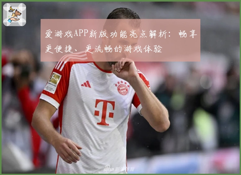 爱游戏APP新版功能亮点解析：畅享更便捷、更流畅的游戏体验