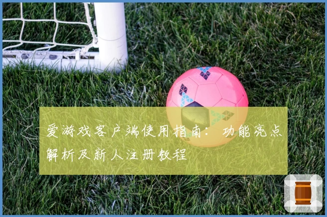 爱游戏客户端使用指南：功能亮点解析及新人注册教程