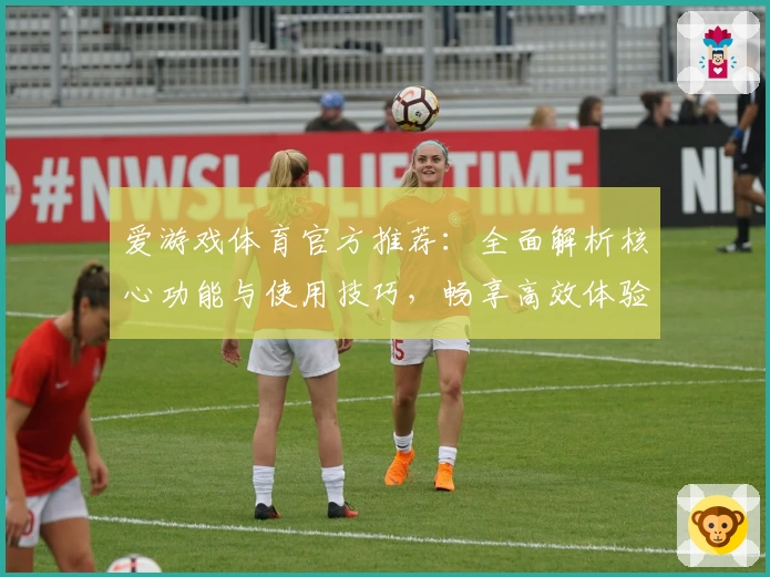 爱游戏体育官方推荐：全面解析核心功能与使用技巧，畅享高效体验