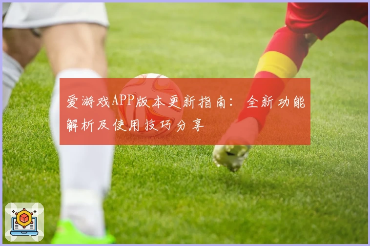 爱游戏APP版本更新指南：全新功能解析及使用技巧分享