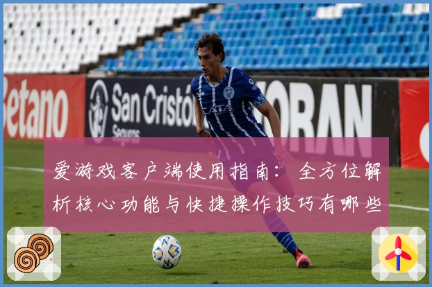 爱游戏客户端使用指南：全方位解析核心功能与快捷操作技巧有哪些