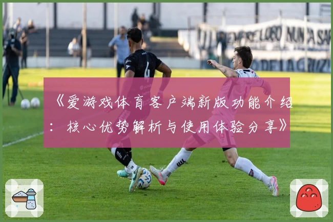 《爱游戏体育客户端新版功能介绍：核心优势解析与使用体验分享》