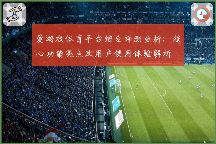 爱游戏体育平台综合评测分析：核心功能亮点及用户使用体验解析