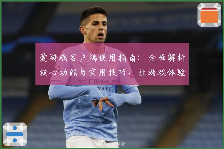 爱游戏客户端使用指南：全面解析核心功能与实用技巧，让游戏体验更上一层楼