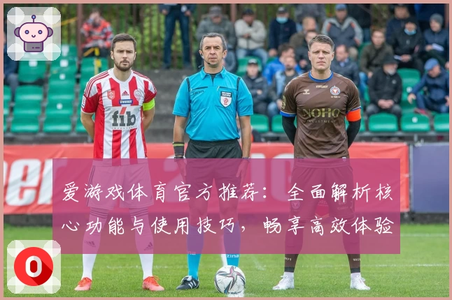 爱游戏体育官方推荐：全面解析核心功能与使用技巧，畅享高效体验