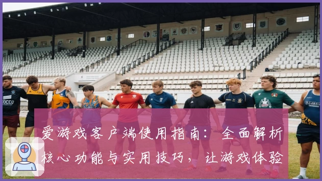 爱游戏客户端使用指南：全面解析核心功能与实用技巧，让游戏体验更上一层楼