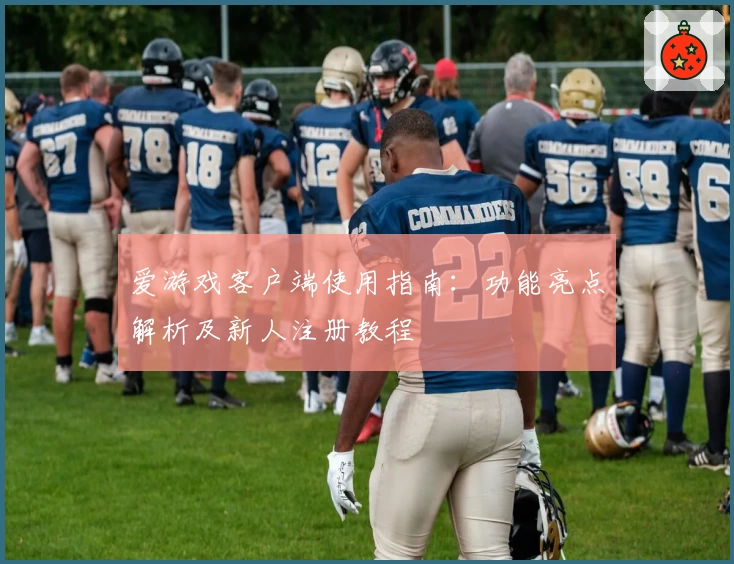 爱游戏客户端使用指南：功能亮点解析及新人注册教程