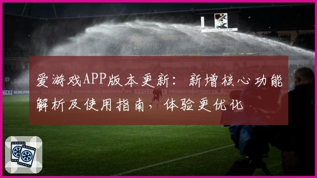爱游戏APP版本更新：新增核心功能解析及使用指南，体验更优化