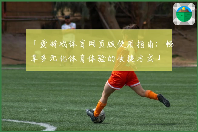 「爱游戏体育网页版使用指南：畅享多元化体育体验的快捷方式」