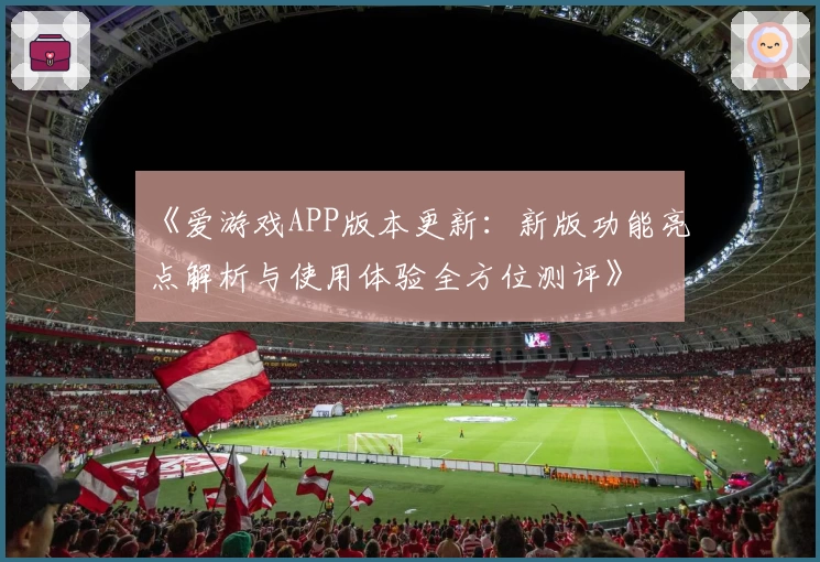 《爱游戏APP版本更新：新版功能亮点解析与使用体验全方位测评》