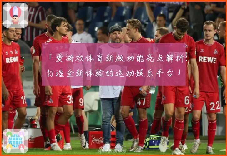 「爱游戏体育新版功能亮点解析：打造全新体验的运动娱乐平台」