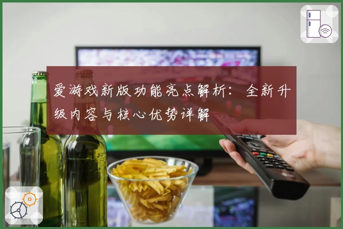 爱游戏新版功能亮点解析：全新升级内容与核心优势详解