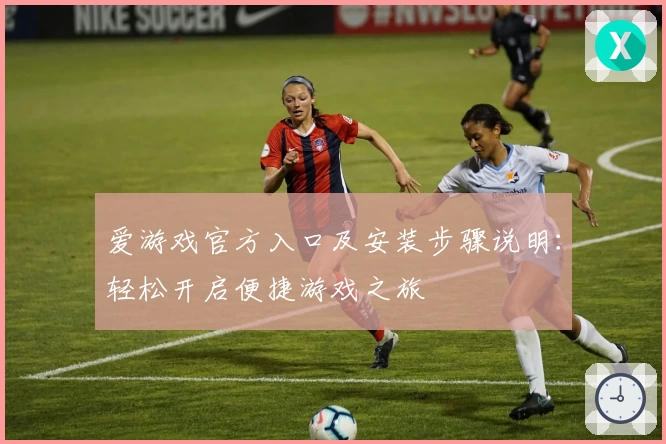 爱游戏官方入口及安装步骤说明：轻松开启便捷游戏之旅