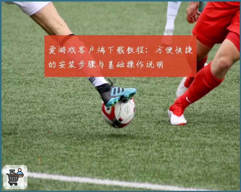 爱游戏客户端下载教程：方便快捷的安装步骤与基础操作说明