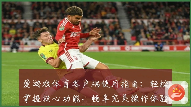 爱游戏体育客户端使用指南：轻松掌握核心功能，畅享完美操作体验