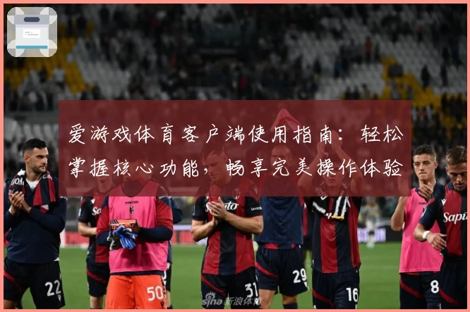 爱游戏体育客户端使用指南：轻松掌握核心功能，畅享完美操作体验