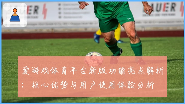 爱游戏体育平台新版功能亮点解析：核心优势与用户使用体验分析