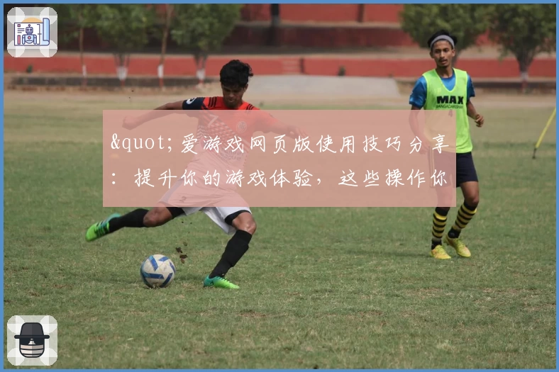 "爱游戏网页版使用技巧分享：提升你的游戏体验，这些操作你一定要知道"