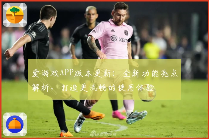 爱游戏APP版本更新：全新功能亮点解析，打造更流畅的使用体验