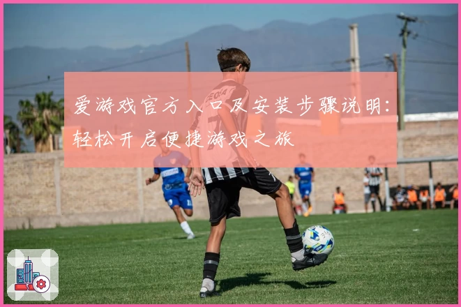 爱游戏官方入口及安装步骤说明：轻松开启便捷游戏之旅